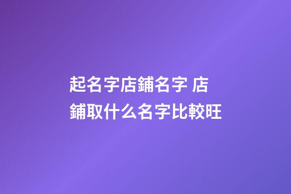 起名字店鋪名字 店鋪取什么名字比較旺-第1張-店鋪起名-玄機(jī)派